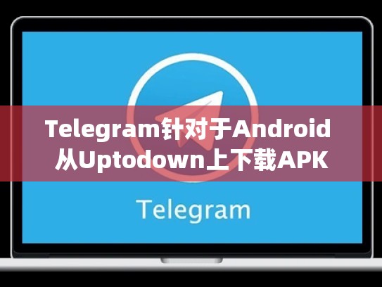 Telegram针对于Android 从Uptodown上下载APK