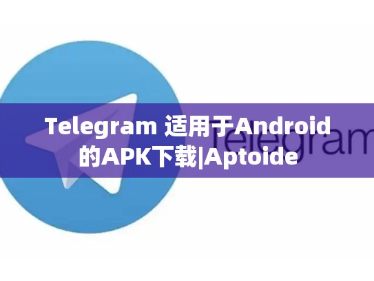 Telegram 适用于Android的APK下载|Aptoide