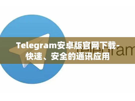 Telegram安卓版官网下载-快速、安全的通讯应用