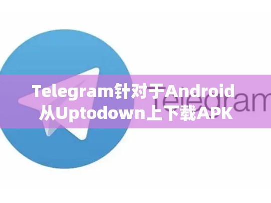 Telegram针对于Android 从Uptodown上下载APK