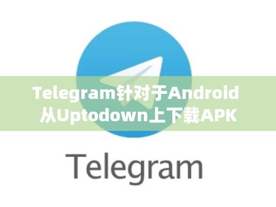 Telegram针对于Android 从Uptodown上下载APK