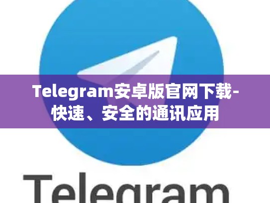 Telegram安卓版官网下载-快速、安全的通讯应用