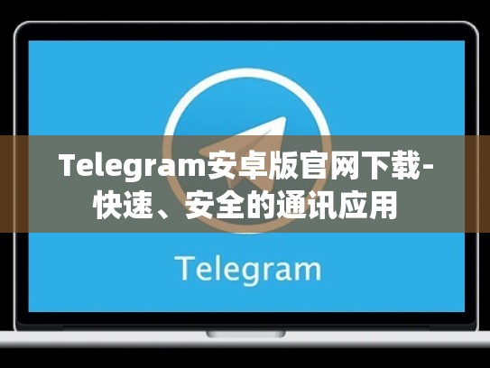Telegram安卓版官网下载-快速、安全的通讯应用