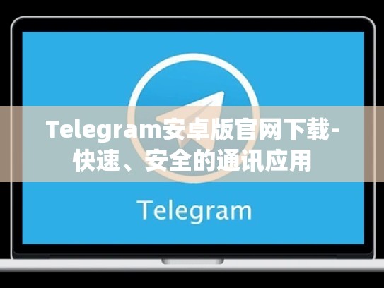 Telegram安卓版官网下载-快速、安全的通讯应用