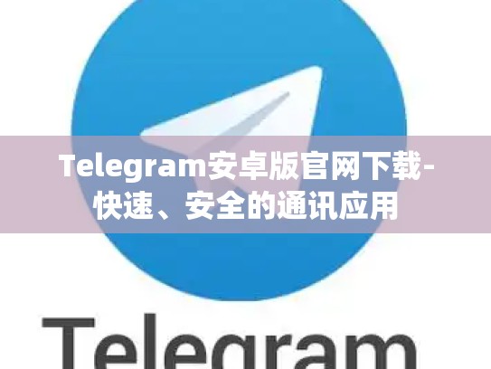 Telegram安卓版官网下载-快速、安全的通讯应用