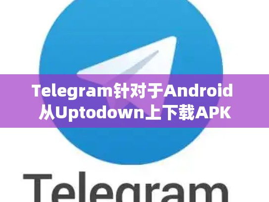 Telegram针对于Android 从Uptodown上下载APK
