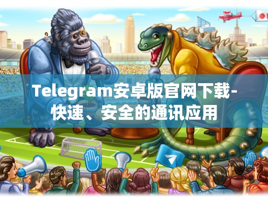 Telegram安卓版官网下载-快速、安全的通讯应用