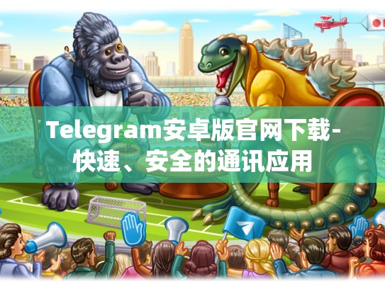 Telegram安卓版官网下载-快速、安全的通讯应用
