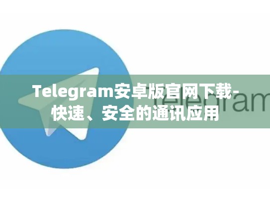 Telegram安卓版官网下载-快速、安全的通讯应用
