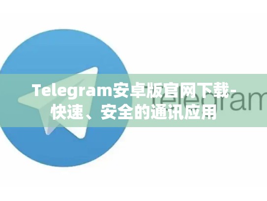 Telegram安卓版官网下载-快速、安全的通讯应用
