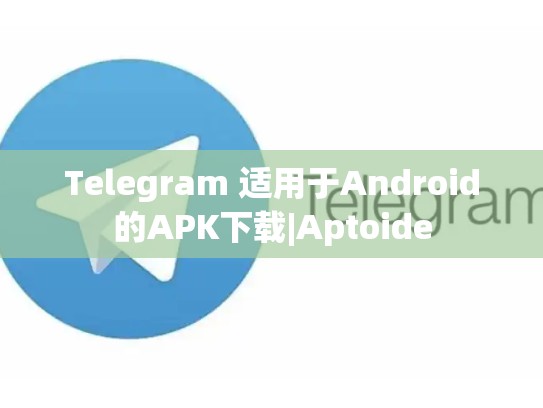 Telegram 适用于Android的APK下载|Aptoide
