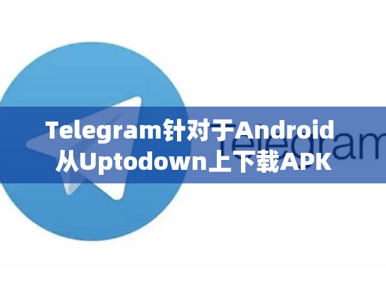 Telegram针对于Android 从Uptodown上下载APK