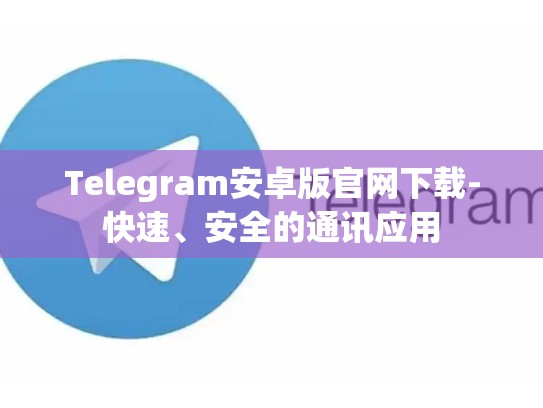 Telegram安卓版官网下载-快速、安全的通讯应用