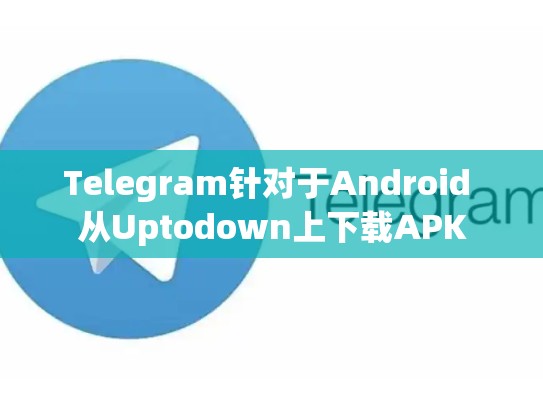 Telegram针对于Android 从Uptodown上下载APK