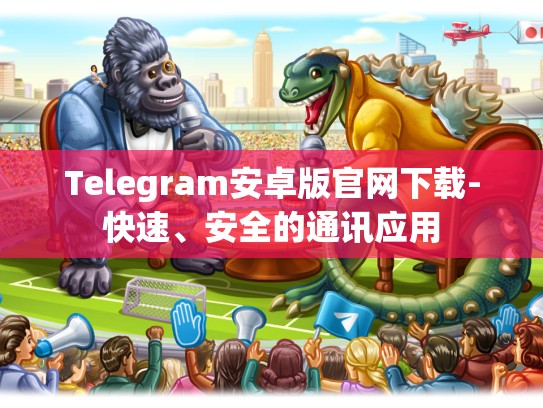 Telegram安卓版官网下载-快速、安全的通讯应用