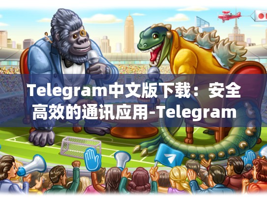 Telegram中文版下载：安全高效的通讯应用-Telegram