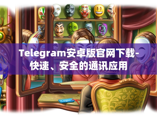 Telegram安卓版官网下载-快速、安全的通讯应用