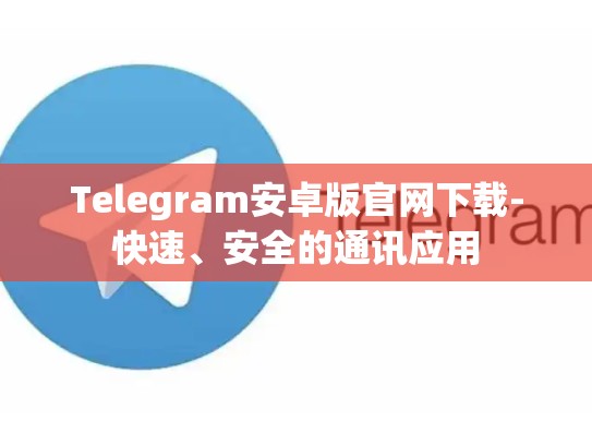 Telegram安卓版官网下载-快速、安全的通讯应用