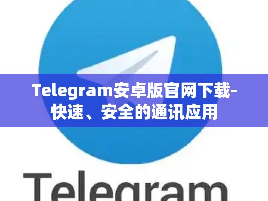 Telegram安卓版官网下载-快速、安全的通讯应用