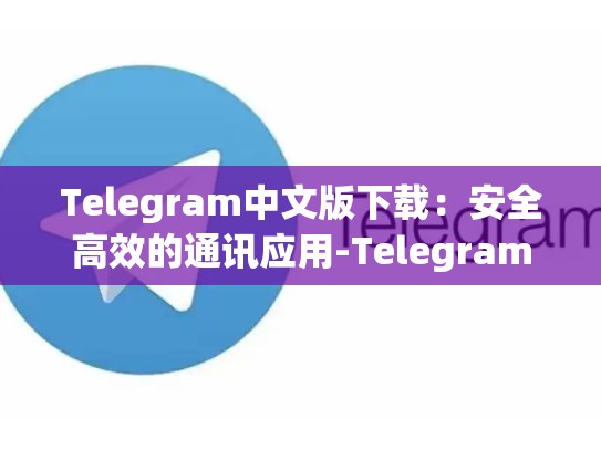 Telegram中文版下载：安全高效的通讯应用-Telegram