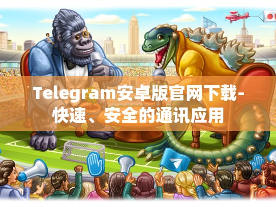 Telegram安卓版官网下载-快速、安全的通讯应用
