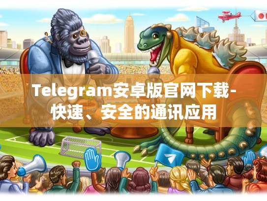 Telegram安卓版官网下载-快速、安全的通讯应用