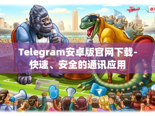 Telegram安卓版官网下载-快速、安全的通讯应用