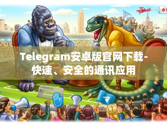 Telegram安卓版官网下载-快速、安全的通讯应用