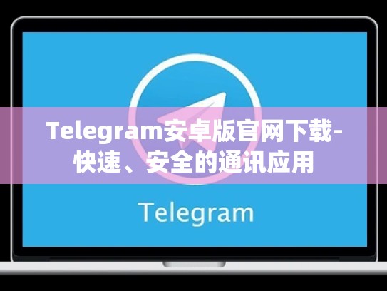 Telegram安卓版官网下载-快速、安全的通讯应用