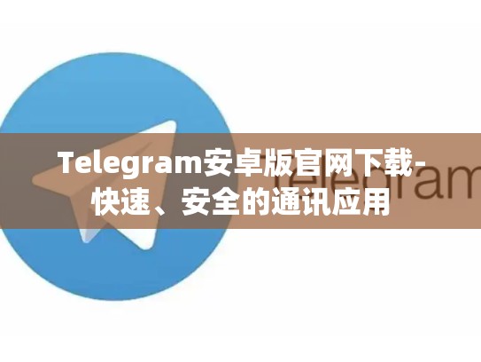 Telegram安卓版官网下载-快速、安全的通讯应用