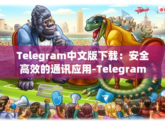 Telegram中文版下载：安全高效的通讯应用-Telegram