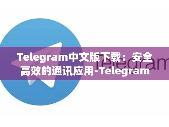 Telegram中文版下载：安全高效的通讯应用-Telegram