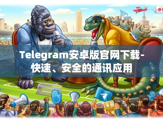 Telegram安卓版官网下载-快速、安全的通讯应用