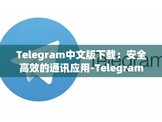 Telegram中文版下载：安全高效的通讯应用-Telegram