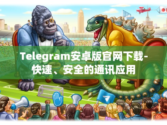 Telegram安卓版官网下载-快速、安全的通讯应用