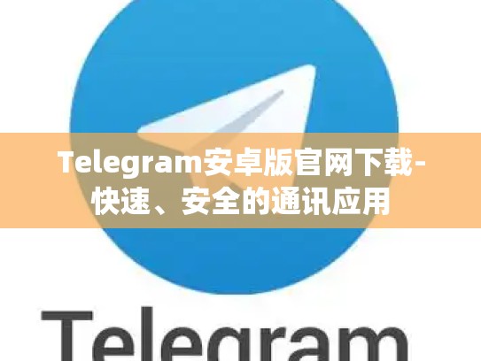 Telegram安卓版官网下载-快速、安全的通讯应用