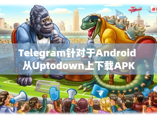 Telegram针对于Android 从Uptodown上下载APK