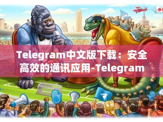 Telegram中文版下载：安全高效的通讯应用-Telegram