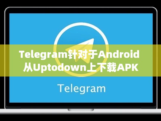Telegram针对于Android 从Uptodown上下载APK