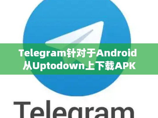 Telegram针对于Android 从Uptodown上下载APK