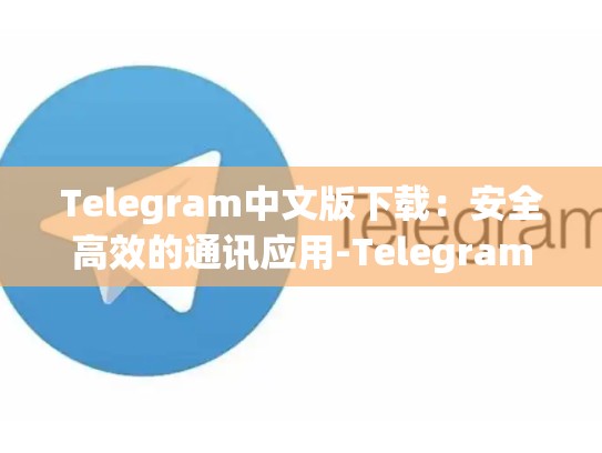 Telegram中文版下载：安全高效的通讯应用-Telegram