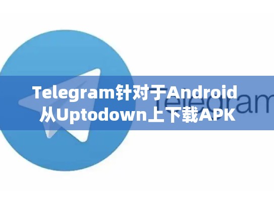 Telegram针对于Android 从Uptodown上下载APK