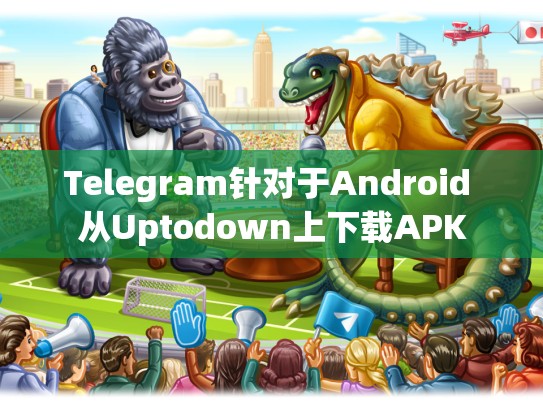 Telegram针对于Android 从Uptodown上下载APK