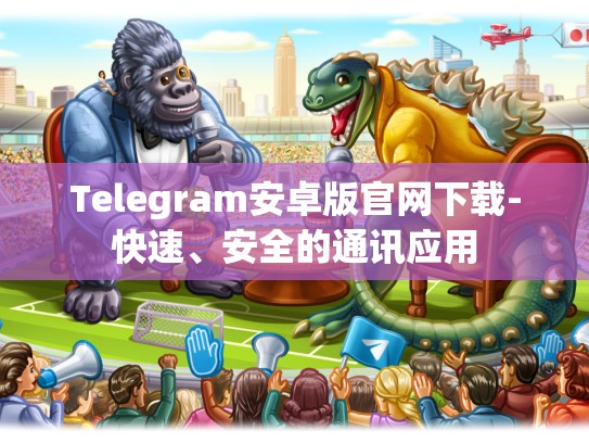 Telegram安卓版官网下载-快速、安全的通讯应用