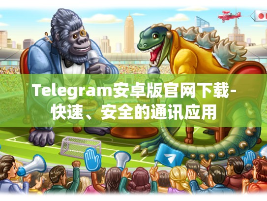 Telegram安卓版官网下载-快速、安全的通讯应用