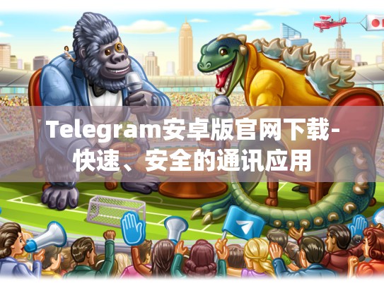 Telegram安卓版官网下载-快速、安全的通讯应用