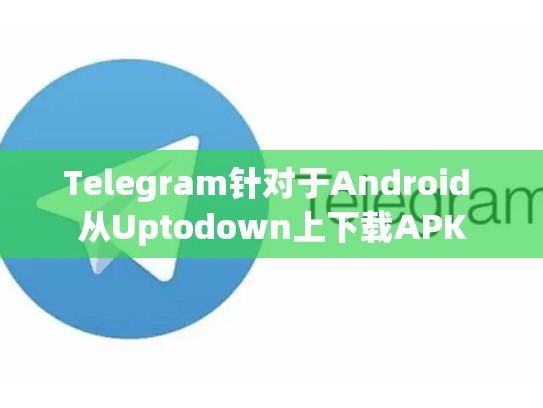 Telegram针对于Android 从Uptodown上下载APK