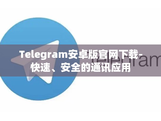 Telegram安卓版官网下载-快速、安全的通讯应用
