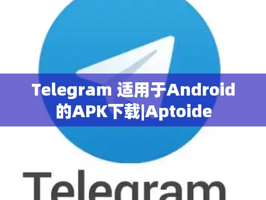 Telegram 适用于Android的APK下载|Aptoide