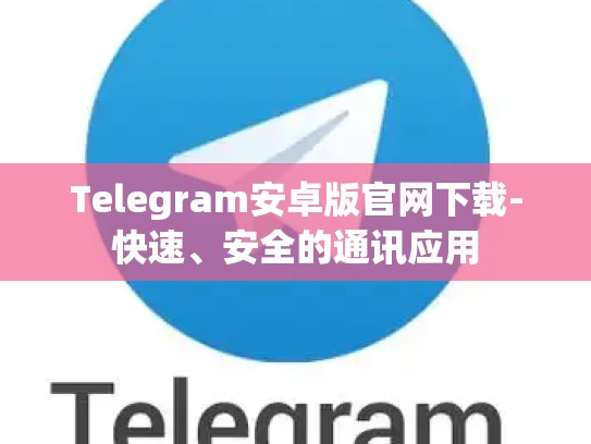 Telegram安卓版官网下载-快速、安全的通讯应用